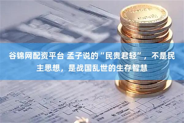 谷锦网配资平台 孟子说的“民贵君轻”，不是民主思想，是战国乱世的生存智慧