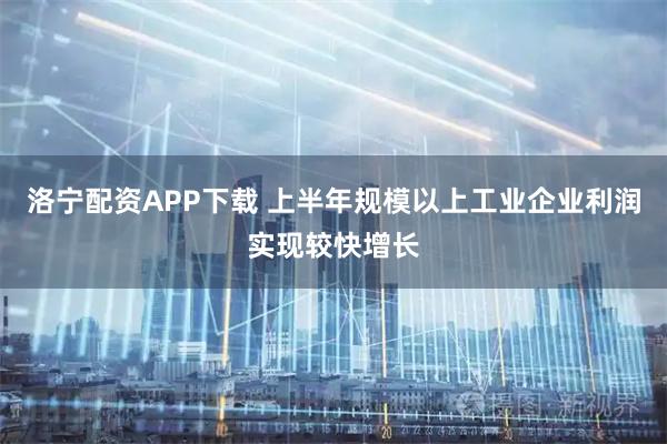 洛宁配资APP下载 上半年规模以上工业企业利润实现较快增长